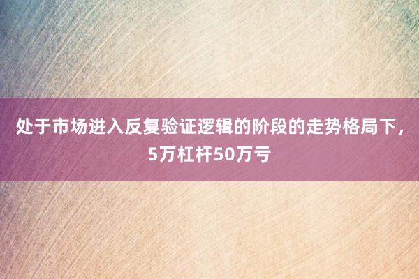 处于市场进入反复验证逻辑的阶段的走势格局下，5万杠杆50万亏