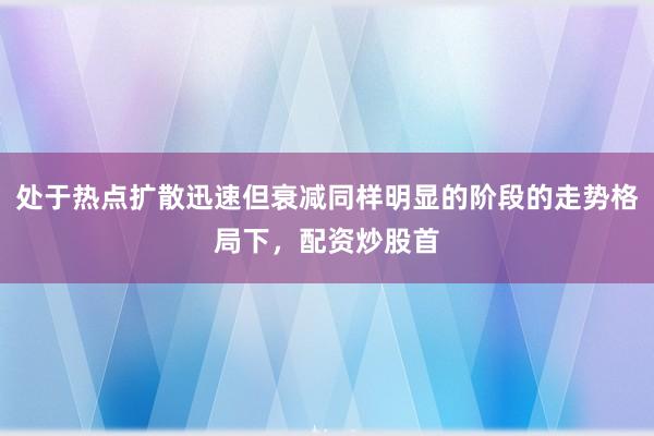 处于热点扩散迅速但衰减同样明显的阶段的走势格局下，配资炒股首