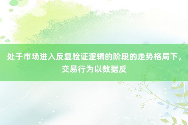 处于市场进入反复验证逻辑的阶段的走势格局下,交易行为以数据反