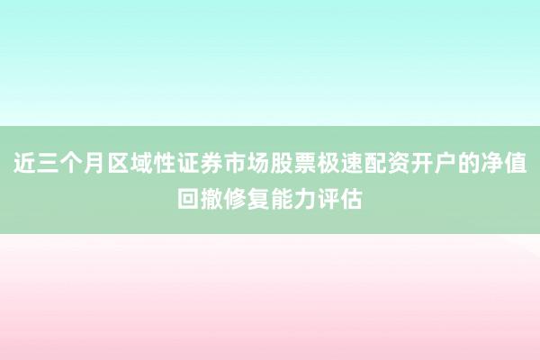 近三个月区域性证券市场股票极速配资开户的净值回撤修复能力评估