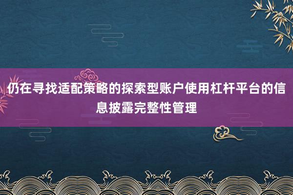 仍在寻找适配策略的探索型账户使用杠杆平台的信息披露完整性管理