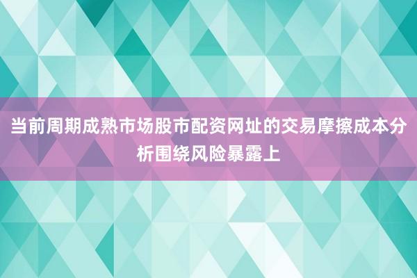 当前周期成熟市场股市配资网址的交易摩擦成本分析围绕风险暴露上