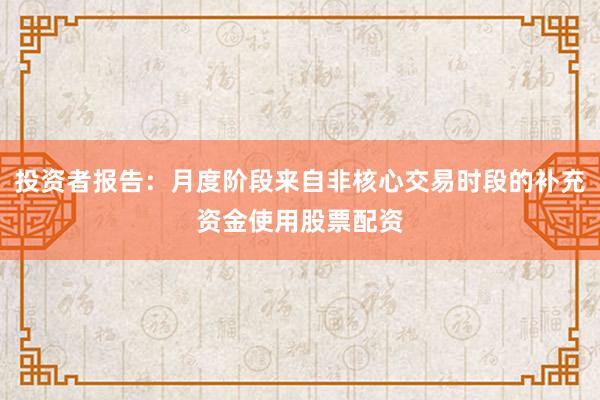 投资者报告：月度阶段来自非核心交易时段的补充资金使用股票配资