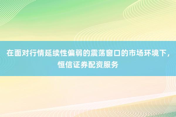 在面对行情延续性偏弱的震荡窗口的市场环境下，恒信证券配资服务