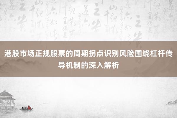 港股市场正规股票的周期拐点识别风险围绕杠杆传导机制的深入解析