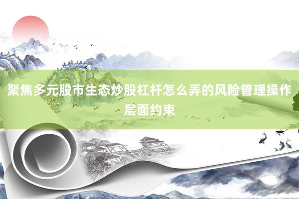 聚焦多元股市生态炒股杠杆怎么弄的风险管理操作层面约束