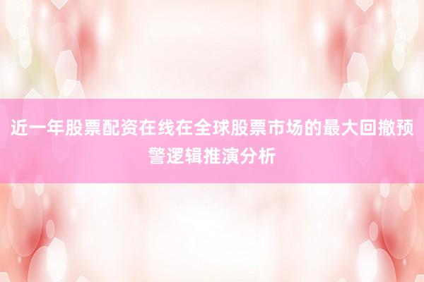 近一年股票配资在线在全球股票市场的最大回撤预警逻辑推演分析
