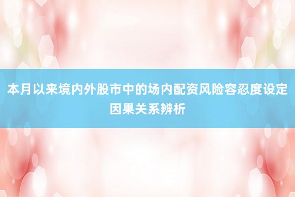 本月以来境内外股市中的场内配资风险容忍度设定因果关系辨析