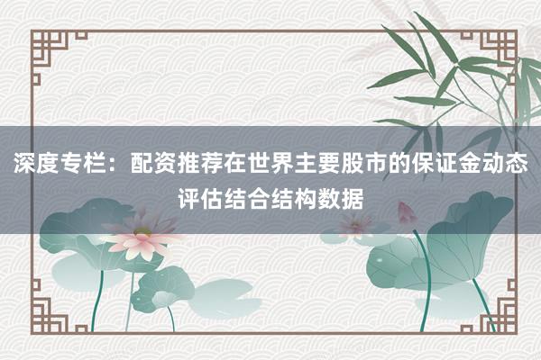 深度专栏：配资推荐在世界主要股市的保证金动态评估结合结构数据