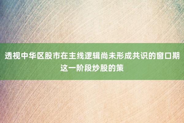透视中华区股市在主线逻辑尚未形成共识的窗口期这一阶段炒股的策