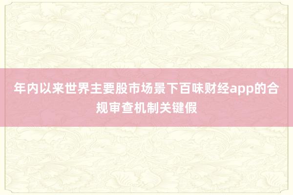 年内以来世界主要股市场景下百味财经app的合规审查机制关键假
