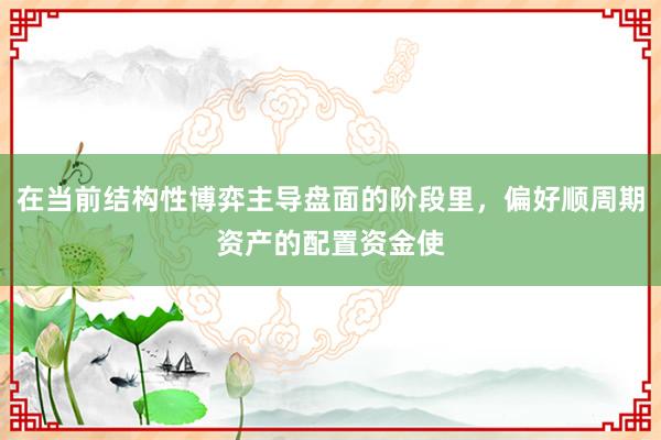 在当前结构性博弈主导盘面的阶段里，偏好顺周期资产的配置资金使