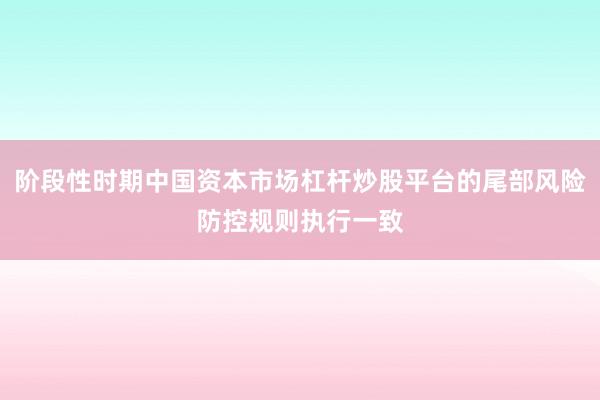 阶段性时期中国资本市场杠杆炒股平台的尾部风险防控规则执行一致