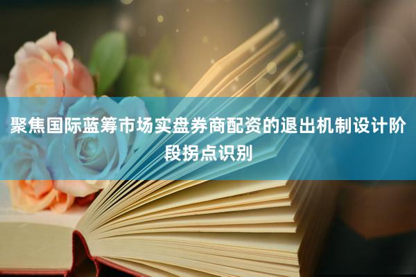 聚焦国际蓝筹市场实盘券商配资的退出机制设计阶段拐点识别