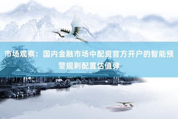 市场观察：国内金融市场中配资官方开户的智能预警规则配置估值弹