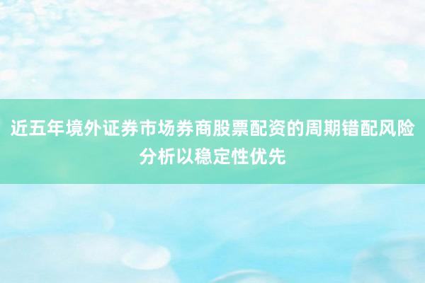 近五年境外证券市场券商股票配资的周期错配风险分析以稳定性优先
