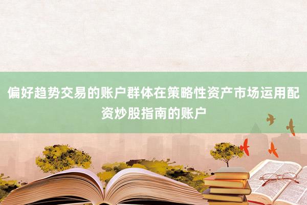 偏好趋势交易的账户群体在策略性资产市场运用配资炒股指南的账户