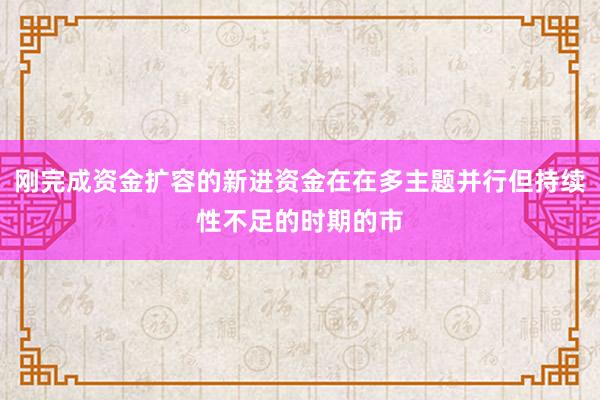 刚完成资金扩容的新进资金在在多主题并行但持续性不足的时期的市
