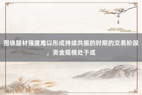 围绕题材强度难以形成持续共振的时期的交易阶段，资金规模处于成