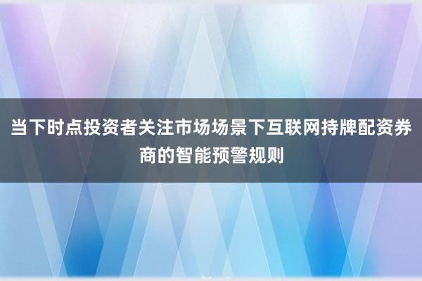 当下时点投资者关注市场场景下互联网持牌配资券商的智能预警规则