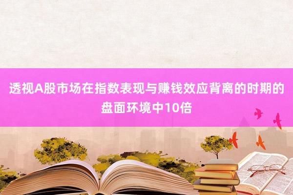 透视A股市场在指数表现与赚钱效应背离的时期的盘面环境中10倍