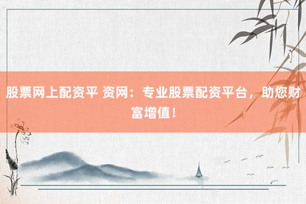 股票网上配资平 资网：专业股票配资平台，助您财富增值！