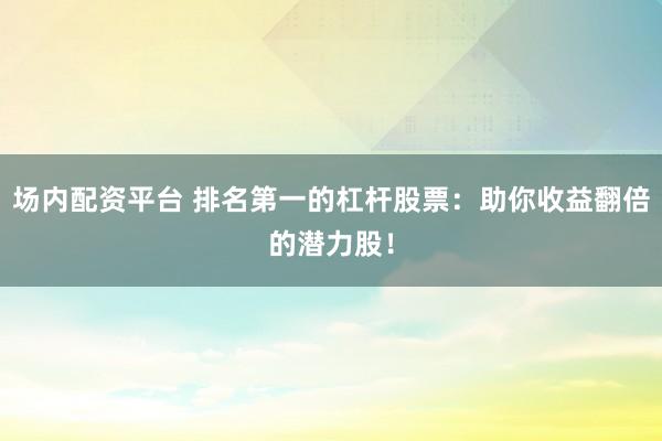 场内配资平台 排名第一的杠杆股票：助你收益翻倍的潜力股！