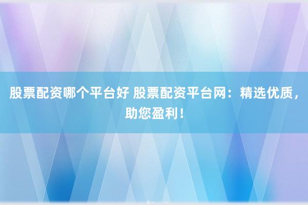 股票配资哪个平台好 股票配资平台网：精选优质，助您盈利！
