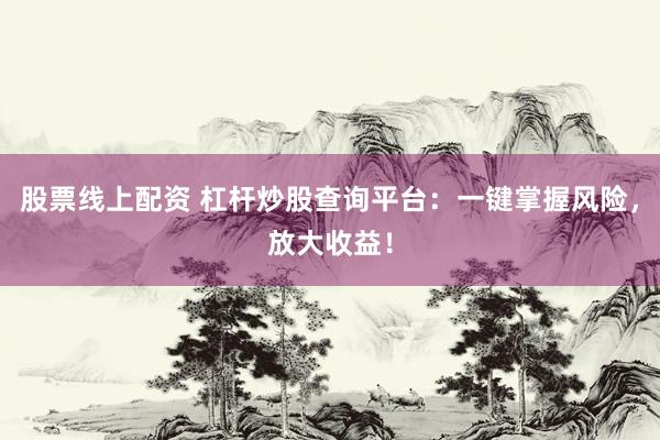 股票线上配资 杠杆炒股查询平台：一键掌握风险，放大收益！