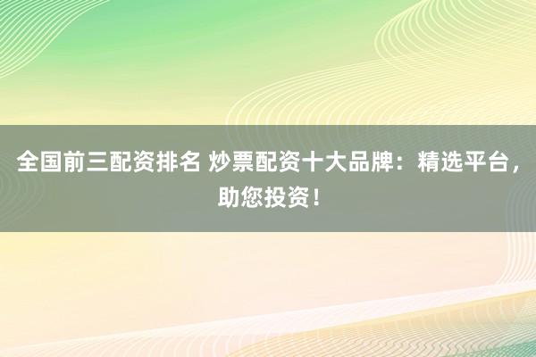 全国前三配资排名 炒票配资十大品牌：精选平台，助您投资！