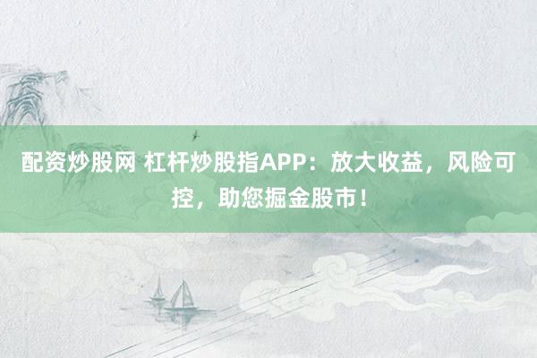 配资炒股网 杠杆炒股指APP：放大收益，风险可控，助您掘金股市！