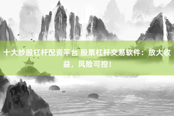 十大炒股杠杆配资平台 股票杠杆交易软件：放大收益，风险可控！