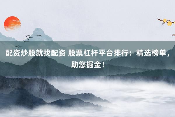 配资炒股就找配资 股票杠杆平台排行：精选榜单，助您掘金！