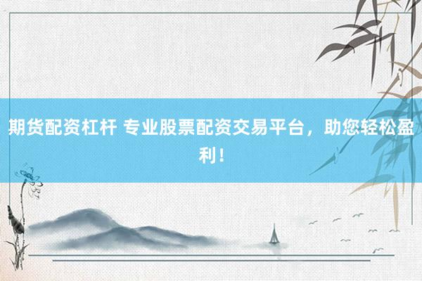 期货配资杠杆 专业股票配资交易平台，助您轻松盈利！