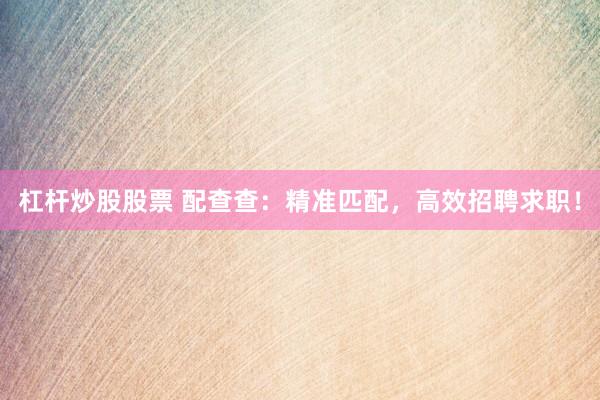 杠杆炒股股票 配查查：精准匹配，高效招聘求职！