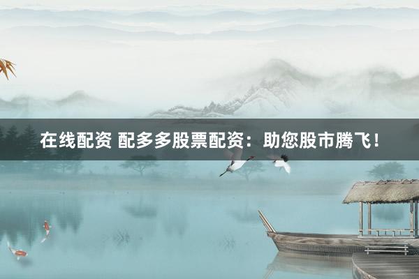 在线配资 配多多股票配资：助您股市腾飞！