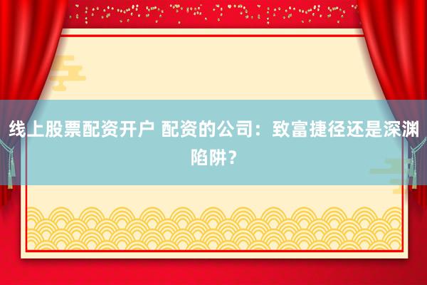 线上股票配资开户 配资的公司：致富捷径还是深渊陷阱？