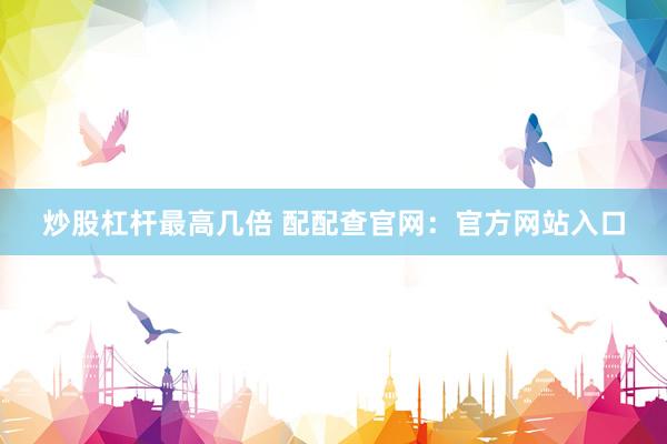 炒股杠杆最高几倍 配配查官网：官方网站入口