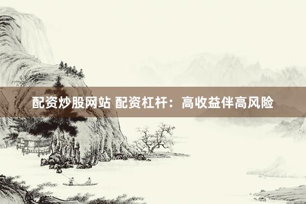 配资炒股网站 配资杠杆：高收益伴高风险