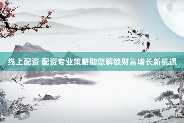 线上配资 配资专业策略助您解锁财富增长新机遇