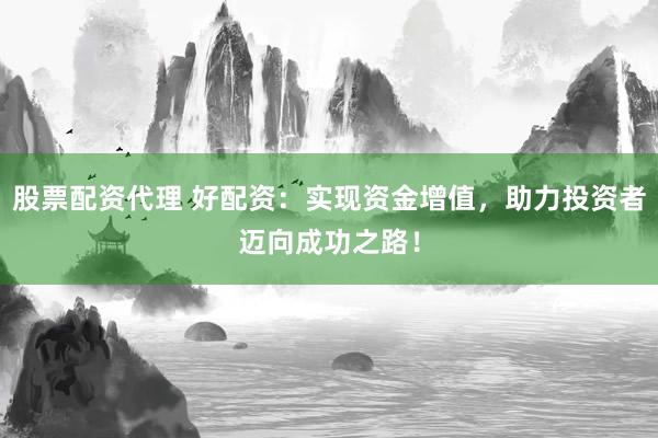 股票配资代理 好配资：实现资金增值，助力投资者迈向成功之路！