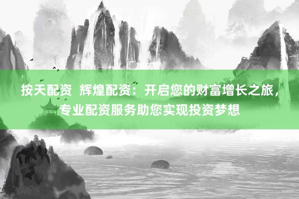 按天配资  辉煌配资：开启您的财富增长之旅，专业配资服务助您实现投资梦想