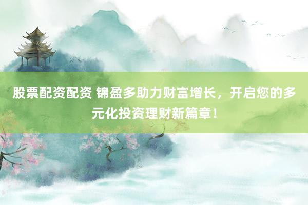 股票配资配资 锦盈多助力财富增长，开启您的多元化投资理财新篇章！