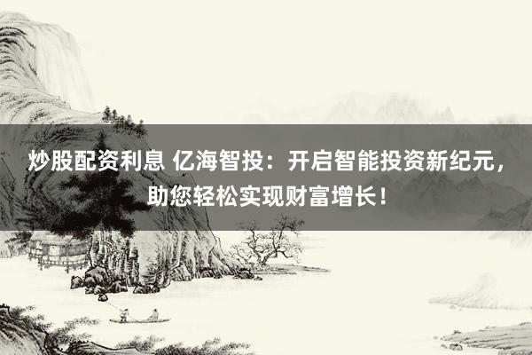 炒股配资利息 亿海智投：开启智能投资新纪元，助您轻松实现财富增长！