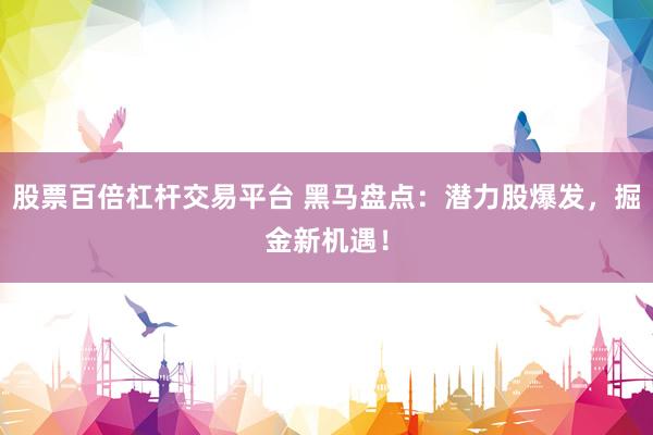 股票百倍杠杆交易平台 黑马盘点：潜力股爆发，掘金新机遇！