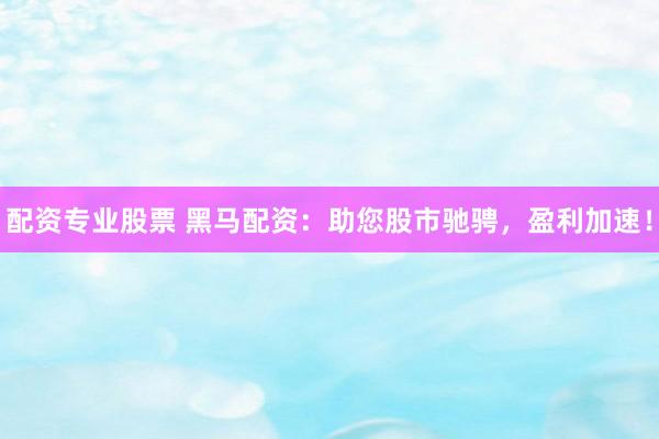配资专业股票 黑马配资:助您股市驰骋,盈利加速!