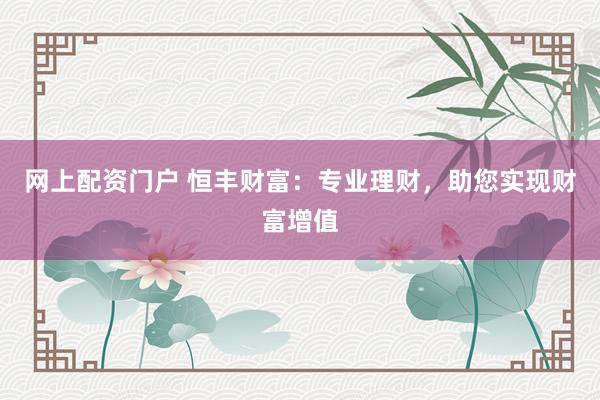 网上配资门户 恒丰财富:专业理财,助您实现财富增值