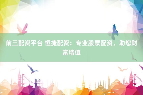 前三配资平台 恒捷配资：专业股票配资，助您财富增值